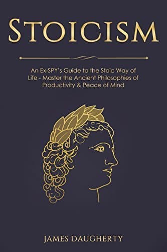 Stoicism: An Ex-SPY’s Guide to the Stoic Way of Life - Master the Ancient Philosophies of Productivity & Peace of Mind (Spy Self-Help Book 9)